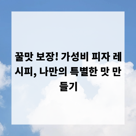 꿀맛 보장! 가성비 피자 레시피, 나만의 특별한 맛 만들기