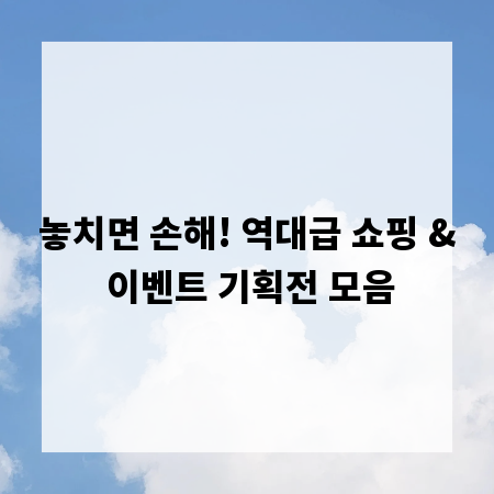 놓치면 손해! 역대급 쇼핑 & 이벤트 기획전 모음