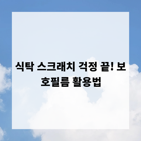 식탁 스크래치 걱정 끝! 보호필름 활용법