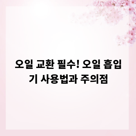 오일 교환 필수! 오일 흡입기 사용법과 주의점