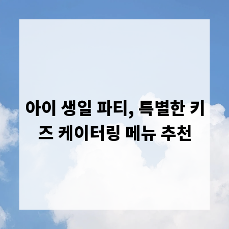 아이 생일 파티, 특별한 키즈 케이터링 메뉴 추천