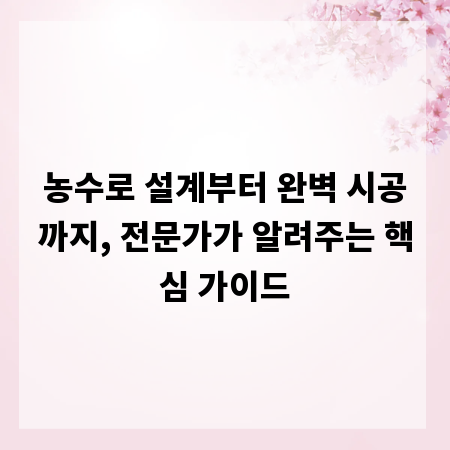 농수로 설계부터 완벽 시공까지, 전문가가 알려주는 핵심 가이드