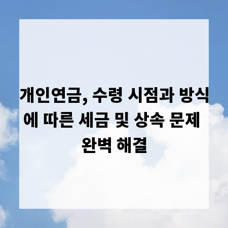 개인연금, 수령 시점과 방식에 따른 세금 및 상속 문제 완벽 해결