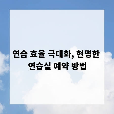 연습 효율 극대화, 현명한 연습실 예약 방법