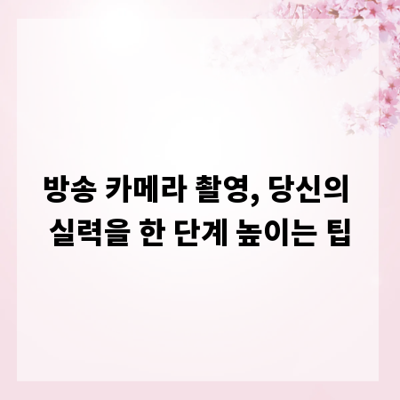 방송 카메라 촬영, 당신의 실력을 한 단계 높이는 팁