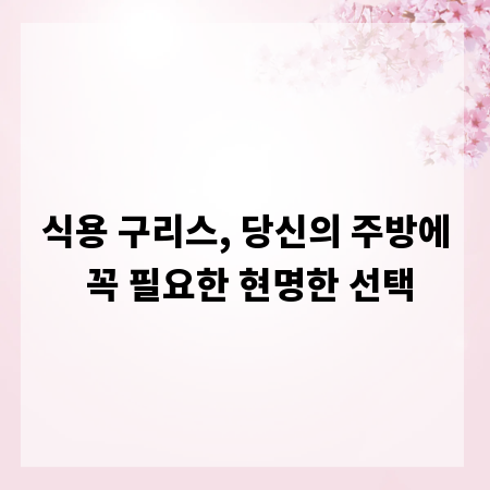 식용 구리스, 당신의 주방에 꼭 필요한 현명한 선택