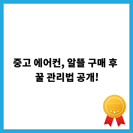 중고 에어컨, 알뜰 구매 후 꿀 관리법 공개!