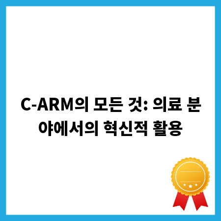 C-ARM의 모든 것: 의료 분야에서의 혁신적 활용