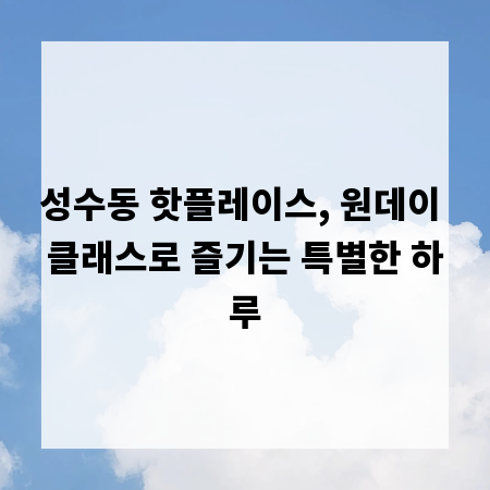 성수동 핫플레이스, 원데이 클래스로 즐기는 특별한 하루