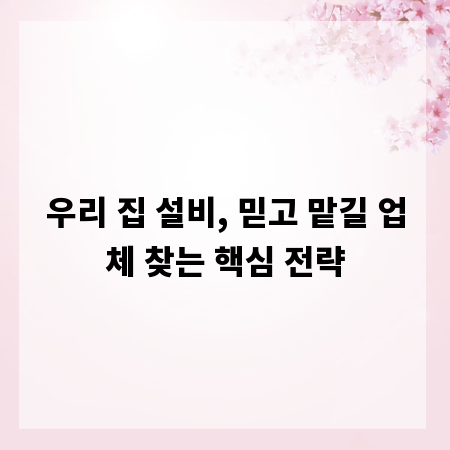 우리 집 설비, 믿고 맡길 업체 찾는 핵심 전략