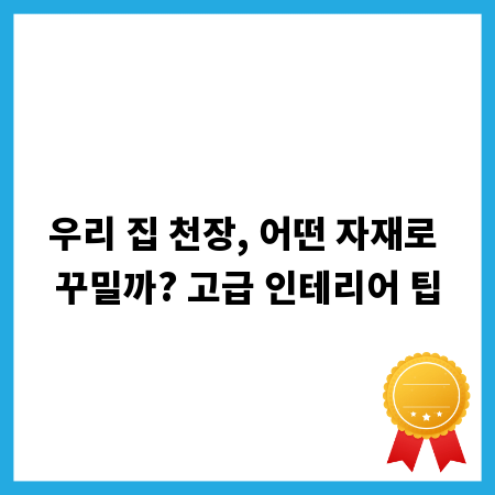 우리 집 천장, 어떤 자재로 꾸밀까? 고급 인테리어 팁