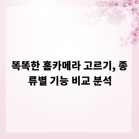 똑똑한 홈카메라 고르기, 종류별 기능 비교 분석