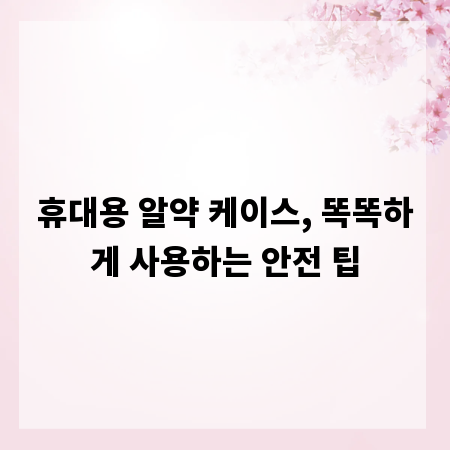 휴대용 알약 케이스, 똑똑하게 사용하는 안전 팁