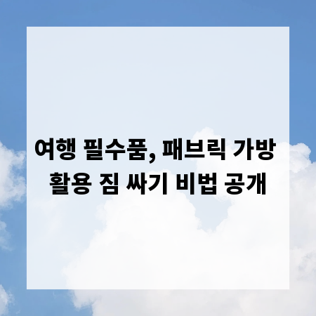 여행 필수품, 패브릭 가방 활용 짐 싸기 비법 공개