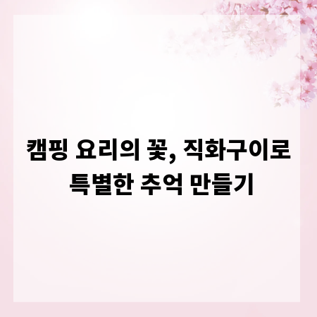 캠핑 요리의 꽃, 직화구이로 특별한 추억 만들기