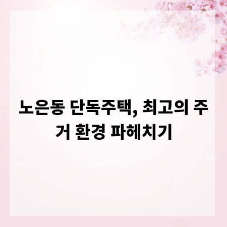 노은동 단독주택, 최고의 주거 환경 파헤치기