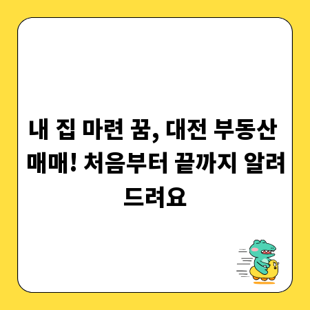 내 집 마련 꿈, 대전 부동산 매매! 처음부터 끝까지 알려드려요
