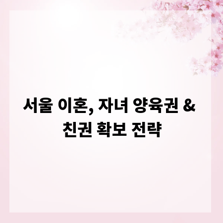 서울 이혼, 자녀 양육권 & 친권 확보 전략