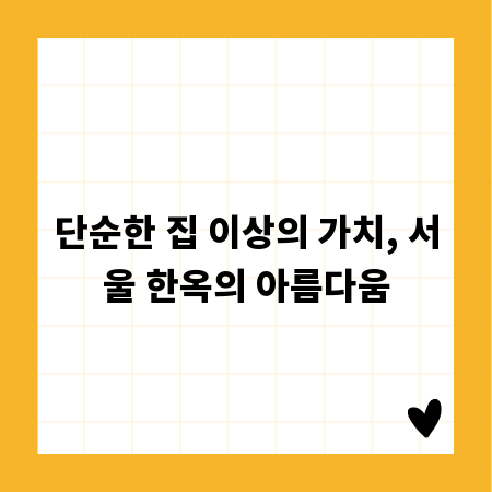 단순한 집 이상의 가치, 서울 한옥의 아름다움