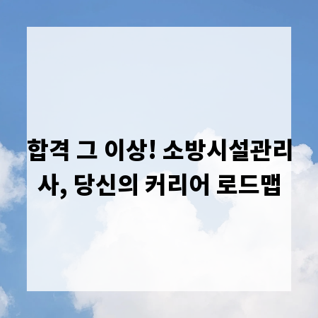 합격 그 이상! 소방시설관리사, 당신의 커리어 로드맵