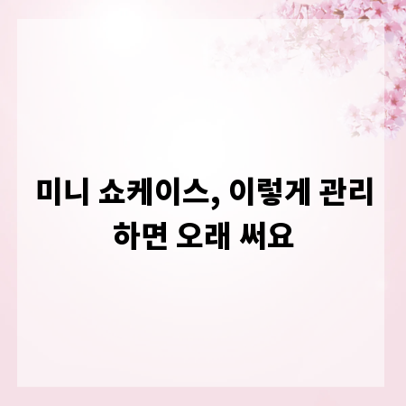 미니 쇼케이스, 이렇게 관리하면 오래 써요