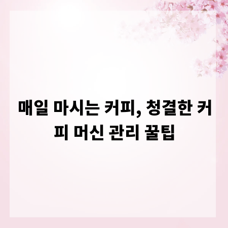 매일 마시는 커피, 청결한 커피 머신 관리 꿀팁