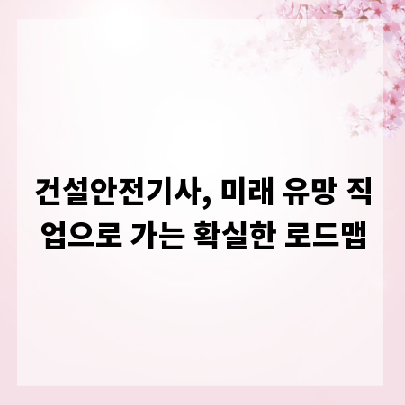 건설안전기사, 미래 유망 직업으로 가는 확실한 로드맵