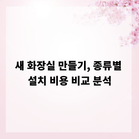 새 화장실 만들기, 종류별 설치 비용 비교 분석