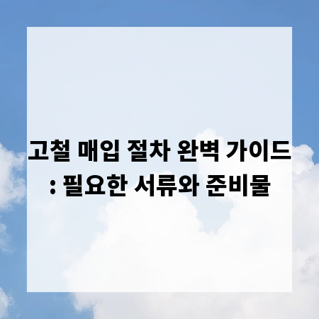 고철 매입 절차 완벽 가이드: 필요한 서류와 준비물