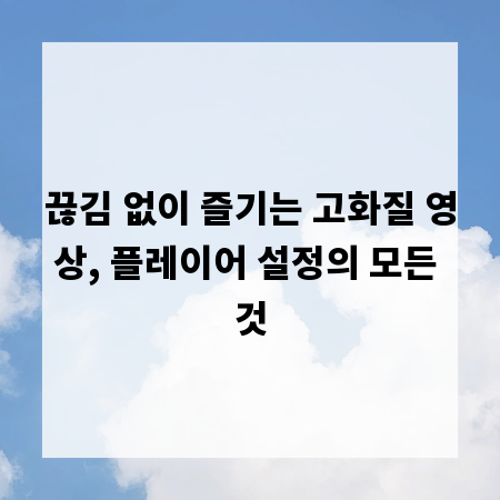 끊김 없이 즐기는 고화질 영상, 플레이어 설정의 모든 것