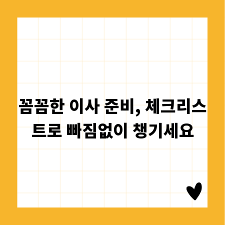 꼼꼼한 이사 준비, 체크리스트로 빠짐없이 챙기세요
