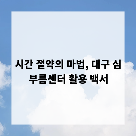 시간 절약의 마법, 대구 심부름센터 활용 백서