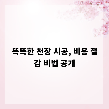 똑똑한 천장 시공, 비용 절감 비법 공개