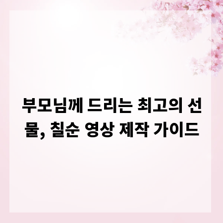 부모님께 드리는 최고의 선물, 칠순 영상 제작 가이드