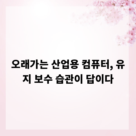 오래가는 산업용 컴퓨터, 유지 보수 습관이 답이다