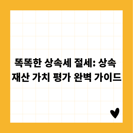 똑똑한 상속세 절세: 상속 재산 가치 평가 완벽 가이드