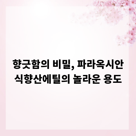 향긋함의 비밀, 파라옥시안식향산에틸의 놀라운 용도
