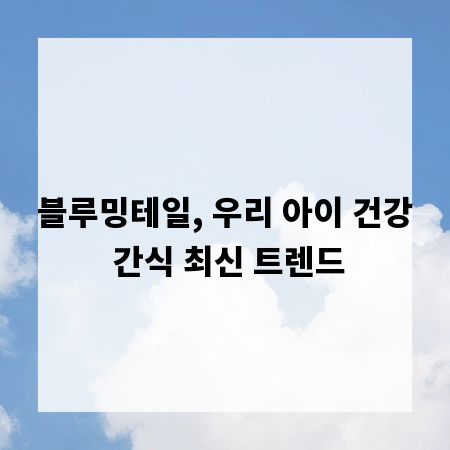 블루밍테일, 우리 아이 건강 간식 최신 트렌드