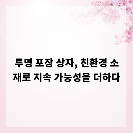 투명 포장 상자, 친환경 소재로 지속 가능성을 더하다