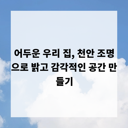 어두운 우리 집, 천안 조명으로 밝고 감각적인 공간 만들기