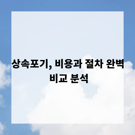 상속포기, 비용과 절차 완벽 비교 분석