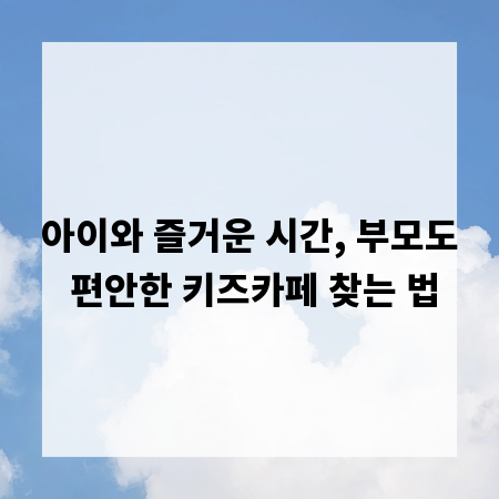 아이와 즐거운 시간, 부모도 편안한 키즈카페 찾는 법