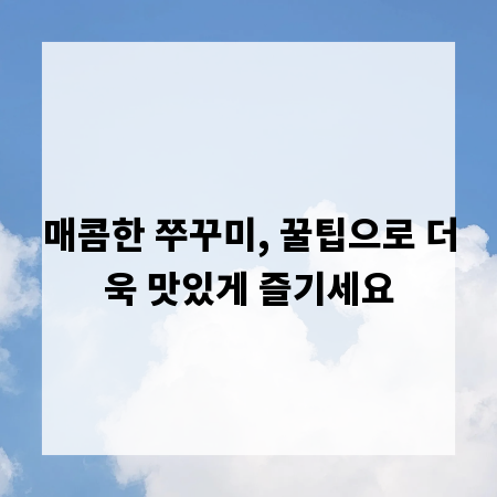 매콤한 쭈꾸미, 꿀팁으로 더욱 맛있게 즐기세요