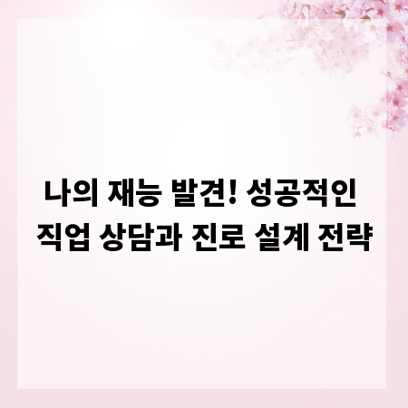 나의 재능 발견! 성공적인 직업 상담과 진로 설계 전략