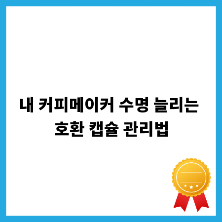 내 커피메이커 수명 늘리는 호환 캡슐 관리법