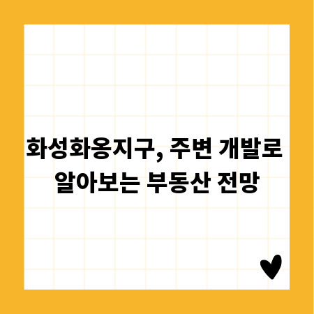 화성화옹지구, 주변 개발로 알아보는 부동산 전망