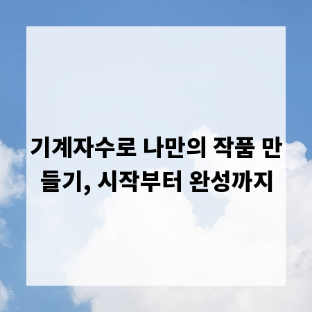 기계자수로 나만의 작품 만들기, 시작부터 완성까지