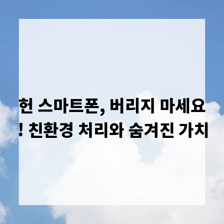 헌 스마트폰, 버리지 마세요! 친환경 처리와 숨겨진 가치