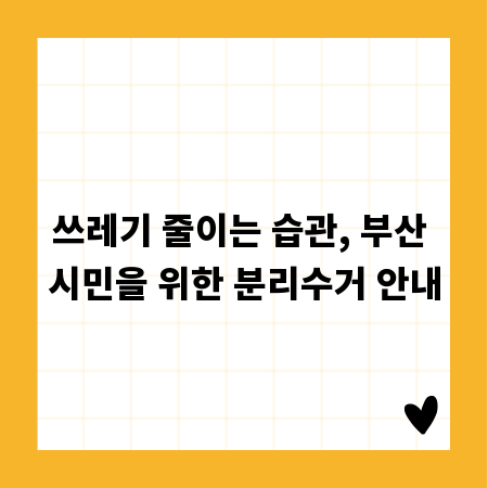쓰레기 줄이는 습관, 부산 시민을 위한 분리수거 안내