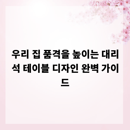 우리 집 품격을 높이는 대리석 테이블 디자인 완벽 가이드